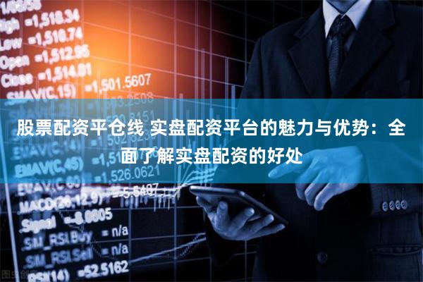 股票配资平仓线 实盘配资平台的魅力与优势：全面了解实盘配资的好处