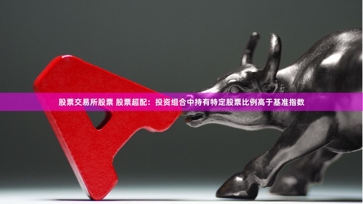 股票交易所股票 股票超配：投资组合中持有特定股票比例高于基准指数