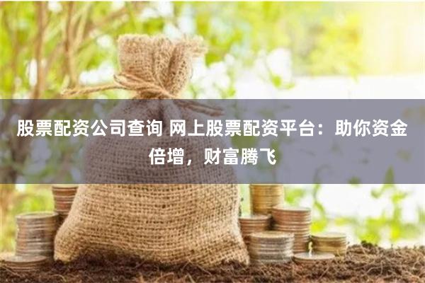 股票配资公司查询 网上股票配资平台：助你资金倍增，财富腾飞