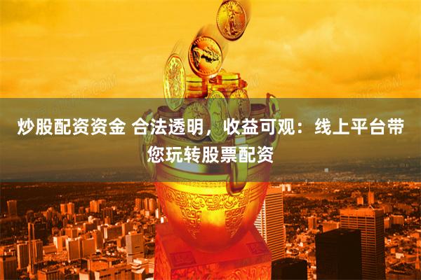 炒股配资资金 合法透明，收益可观：线上平台带您玩转股票配资