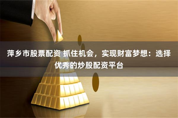 萍乡市股票配资 抓住机会，实现财富梦想：选择优秀的炒股配资平台