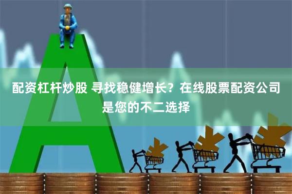配资杠杆炒股 寻找稳健增长？在线股票配资公司是您的不二选择
