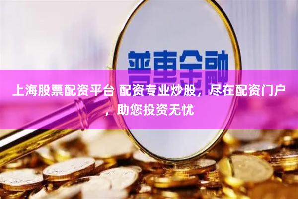 上海股票配资平台 配资专业炒股，尽在配资门户，助您投资无忧