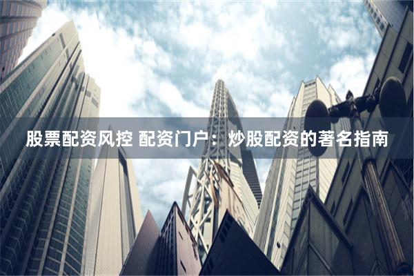 股票配资风控 配资门户：炒股配资的著名指南