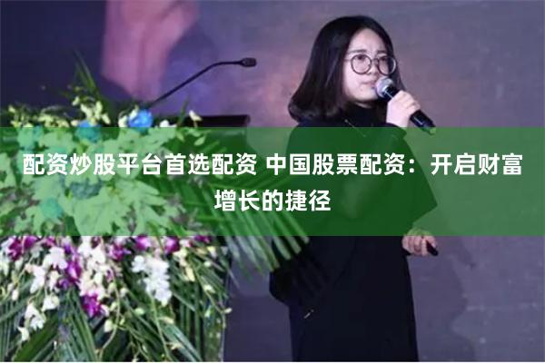 配资炒股平台首选配资 中国股票配资：开启财富增长的捷径