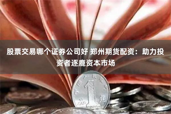 股票交易哪个证券公司好 郑州期货配资：助力投资者逐鹿资本市场