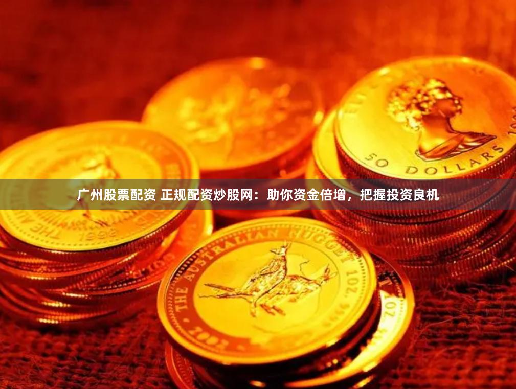 广州股票配资 正规配资炒股网：助你资金倍增，把握投资良机