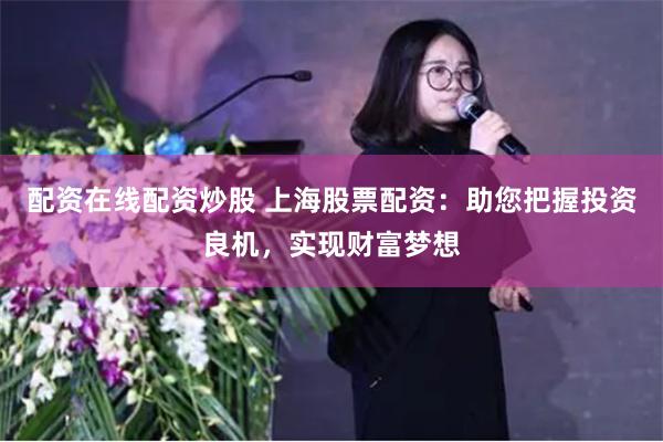 配资在线配资炒股 上海股票配资：助您把握投资良机，实现财富梦想
