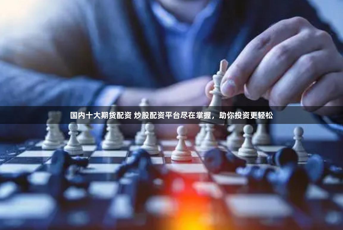 国内十大期货配资 炒股配资平台尽在掌握，助你投资更轻松