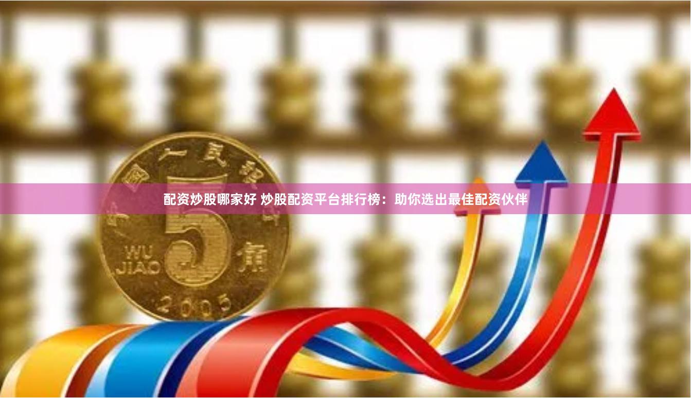 配资炒股哪家好 炒股配资平台排行榜：助你选出最佳配资伙伴