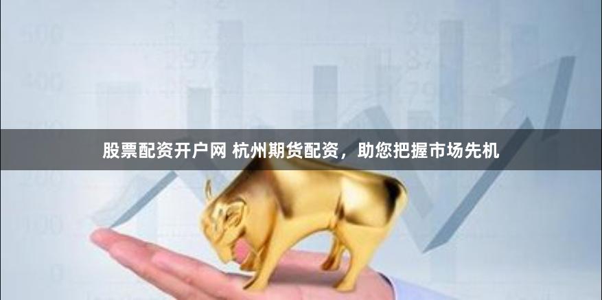 股票配资开户网 杭州期货配资，助您把握市场先机