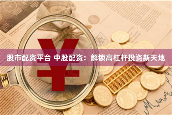 股市配资平台 中股配资：解锁高杠杆投资新天地