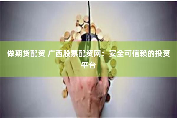 做期货配资 广西股票配资网：安全可信赖的投资平台