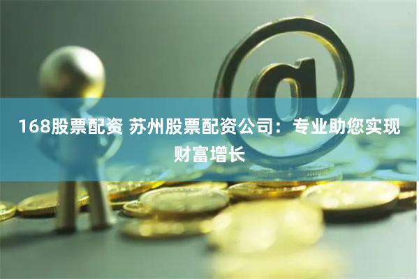 168股票配资 苏州股票配资公司：专业助您实现财富增长