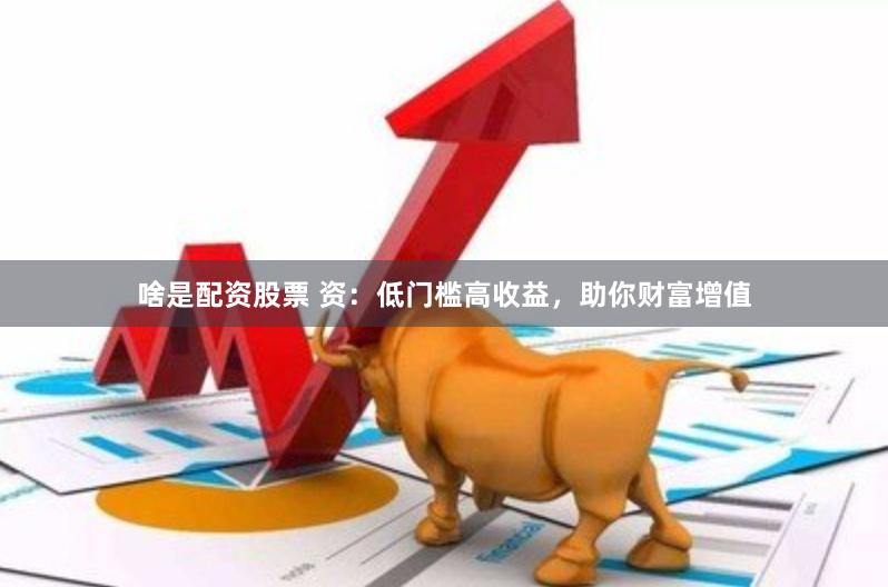 啥是配资股票 资：低门槛高收益，助你财富增值