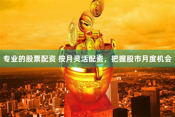 专业的股票配资 按月灵活配资，把握股市月度机会