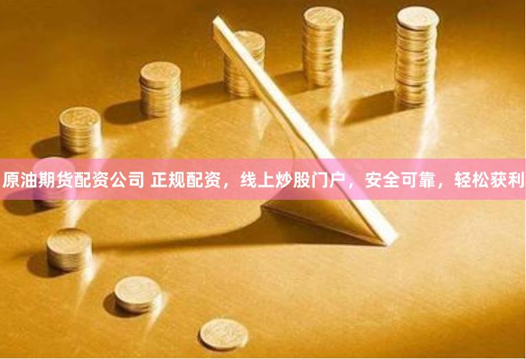 原油期货配资公司 正规配资，线上炒股门户，安全可靠，轻松获利