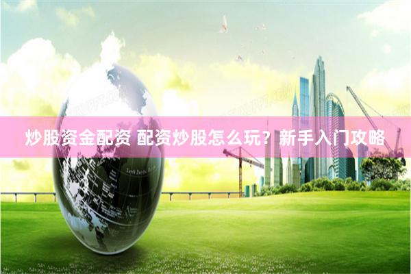 炒股资金配资 配资炒股怎么玩？新手入门攻略