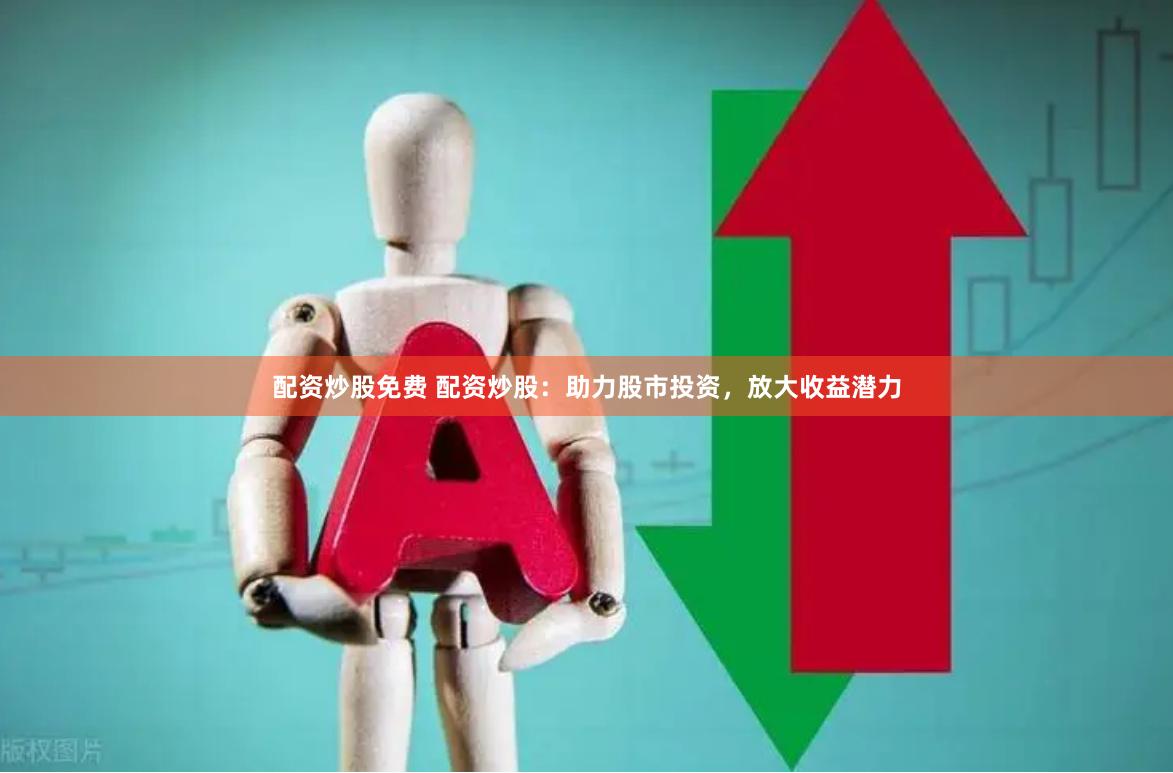 配资炒股免费 配资炒股：助力股市投资，放大收益潜力