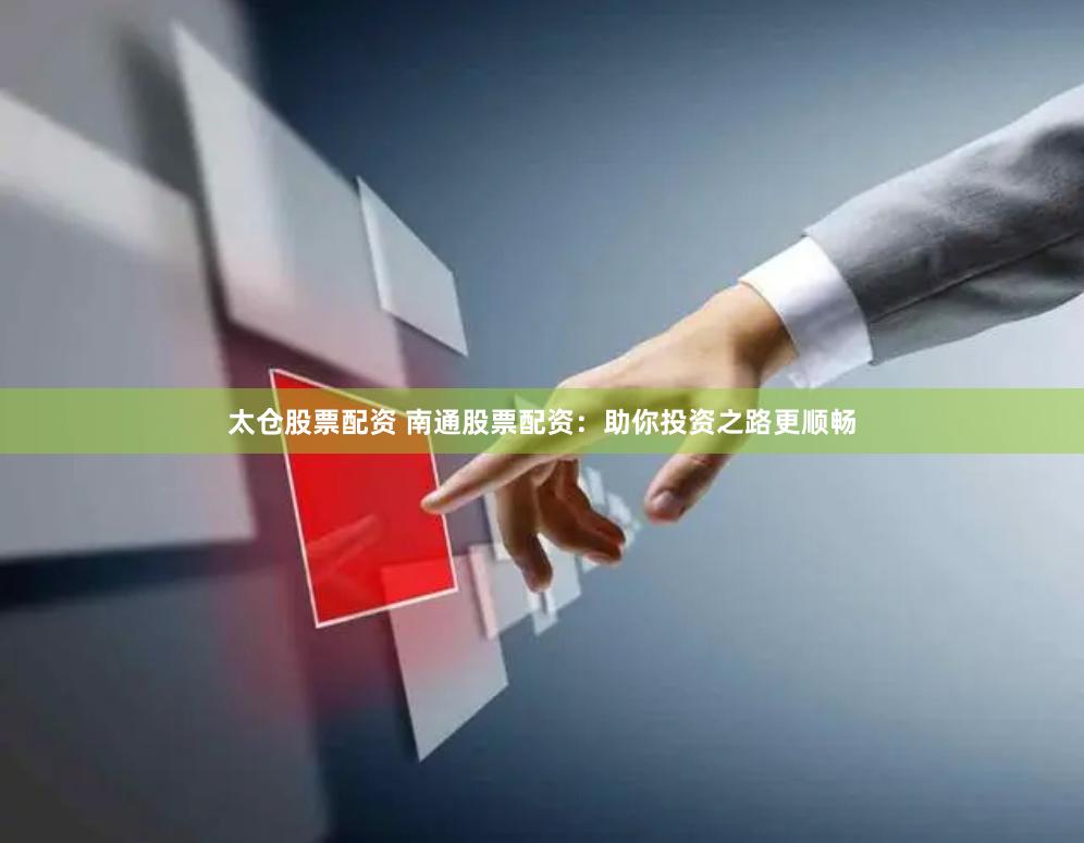 太仓股票配资 南通股票配资：助你投资之路更顺畅