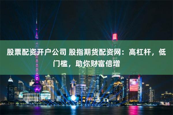 股票配资开户公司 股指期货配资网：高杠杆，低门槛，助你财富倍增