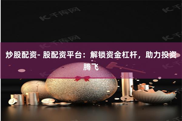 炒股配资- 股配资平台：解锁资金杠杆，助力投资腾飞