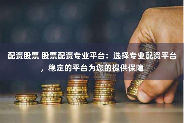 配资股票 股票配资专业平台：选择专业配资平台，稳定的平台为您的提供保障