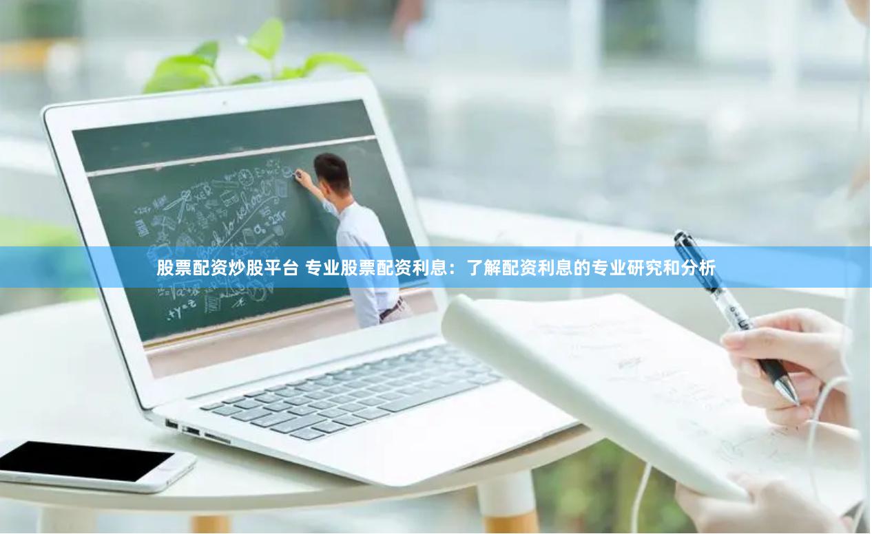 股票配资炒股平台 专业股票配资利息：了解配资利息的专业研究和分析