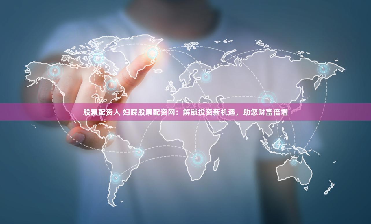 股票配资人 妇睬股票配资网：解锁投资新机遇，助您财富倍增