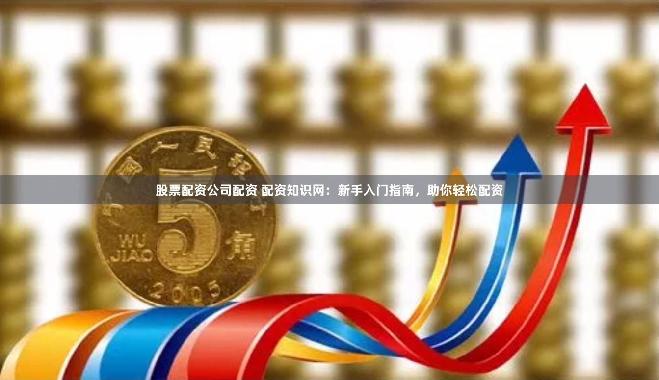 股票配资公司配资 配资知识网：新手入门指南，助你轻松配资