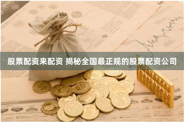 股票配资来配资 揭秘全国最正规的股票配资公司