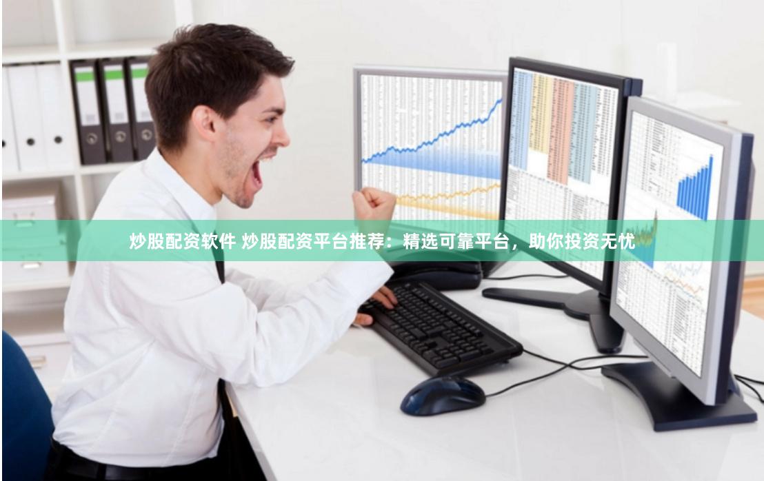 炒股配资软件 炒股配资平台推荐：精选可靠平台，助你投资无忧