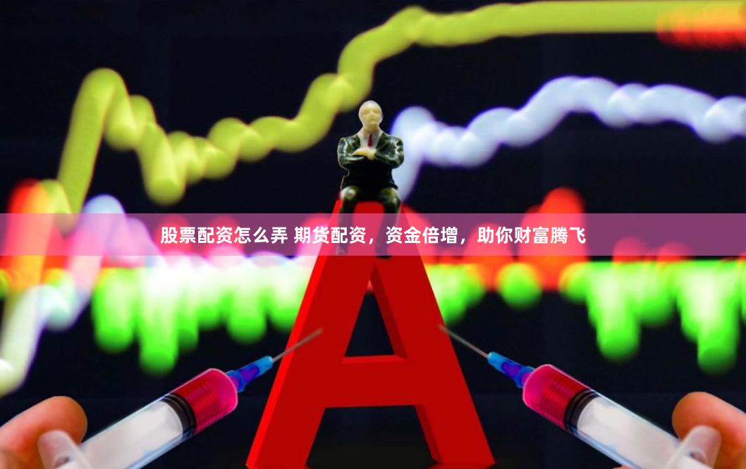 股票配资怎么弄 期货配资，资金倍增，助你财富腾飞