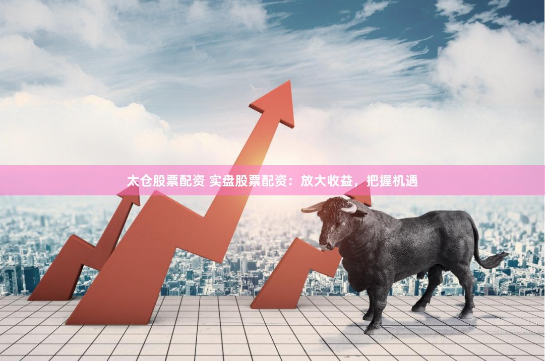 太仓股票配资 实盘股票配资：放大收益，把握机遇