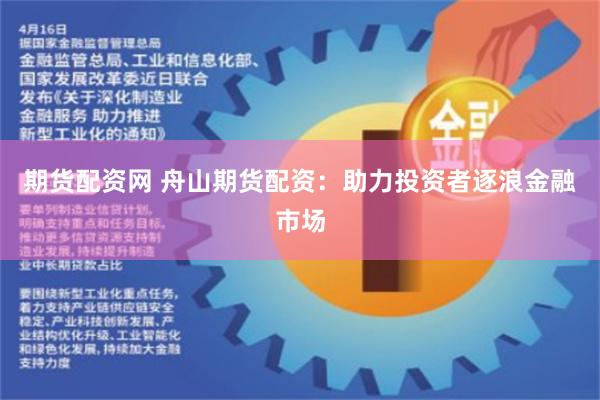 期货配资网 舟山期货配资：助力投资者逐浪金融市场