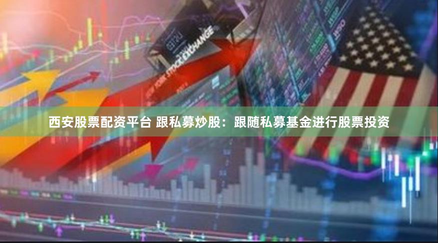 西安股票配资平台 跟私募炒股：跟随私募基金进行股票投资