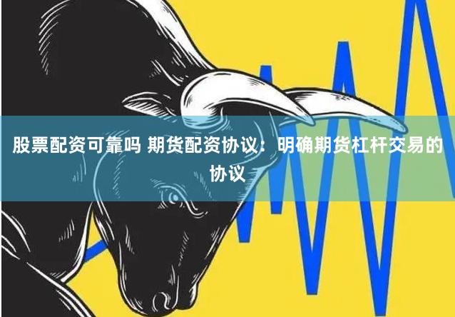 股票配资可靠吗 期货配资协议：明确期货杠杆交易的协议