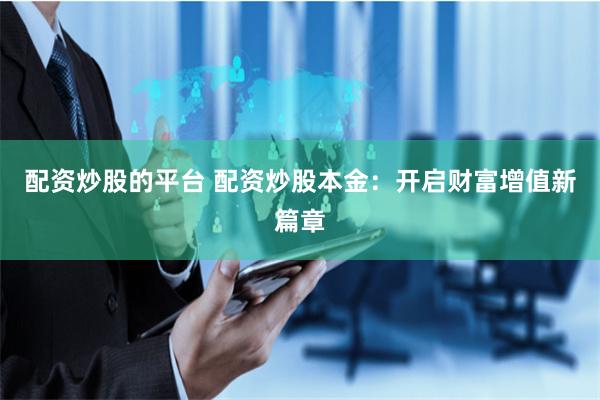 配资炒股的平台 配资炒股本金：开启财富增值新篇章