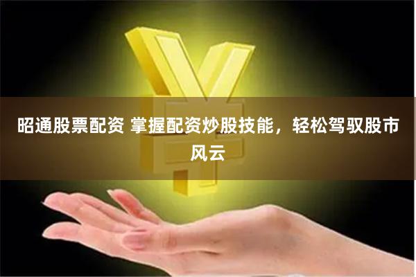 昭通股票配资 掌握配资炒股技能，轻松驾驭股市风云