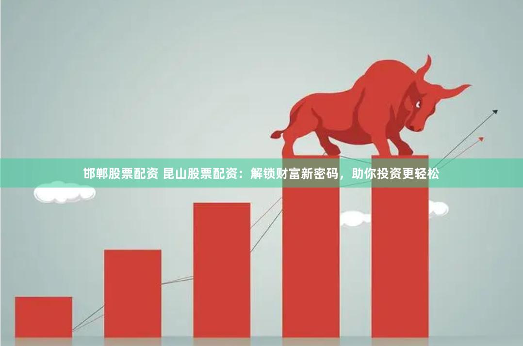 邯郸股票配资 昆山股票配资：解锁财富新密码，助你投资更轻松