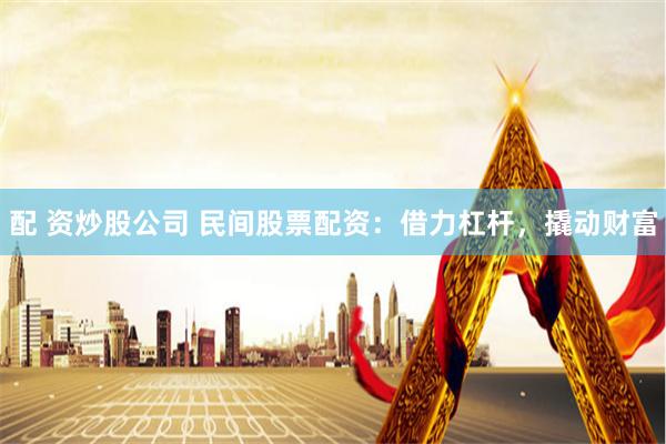 配 资炒股公司 民间股票配资：借力杠杆，撬动财富