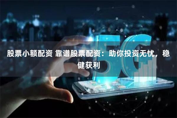 股票小额配资 靠谱股票配资：助你投资无忧，稳健获利