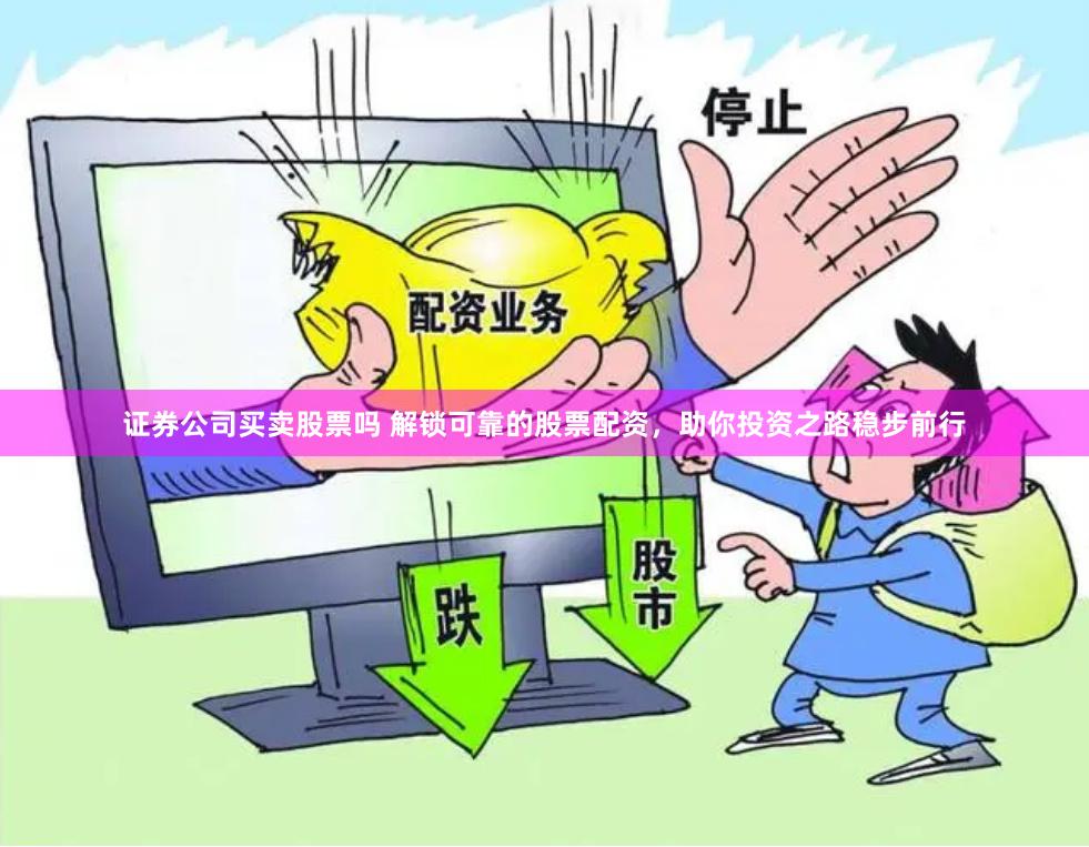 证券公司买卖股票吗 解锁可靠的股票配资，助你投资之路稳步前行