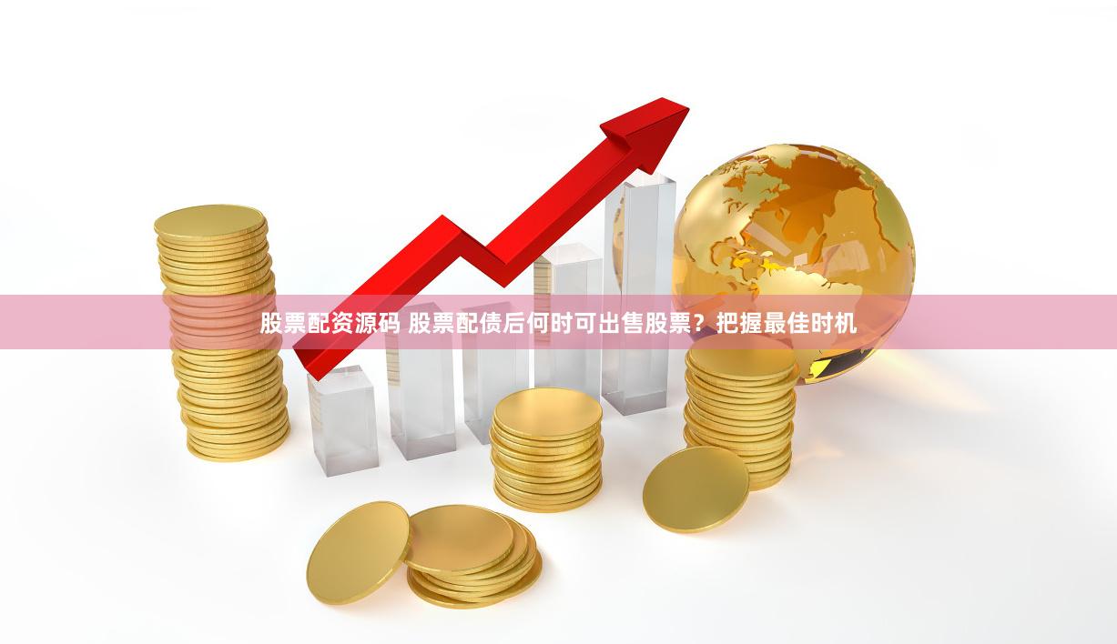 股票配资源码 股票配债后何时可出售股票？把握最佳时机