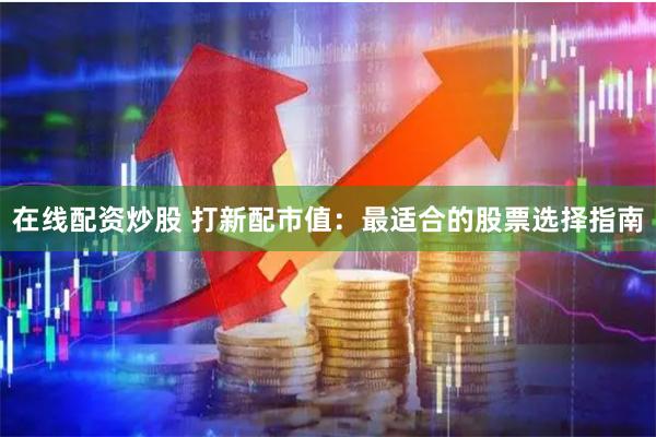 在线配资炒股 打新配市值：最适合的股票选择指南