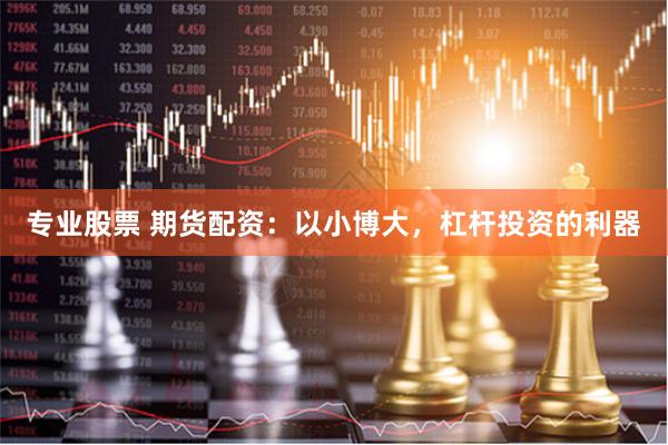 专业股票 期货配资：以小博大，杠杆投资的利器
