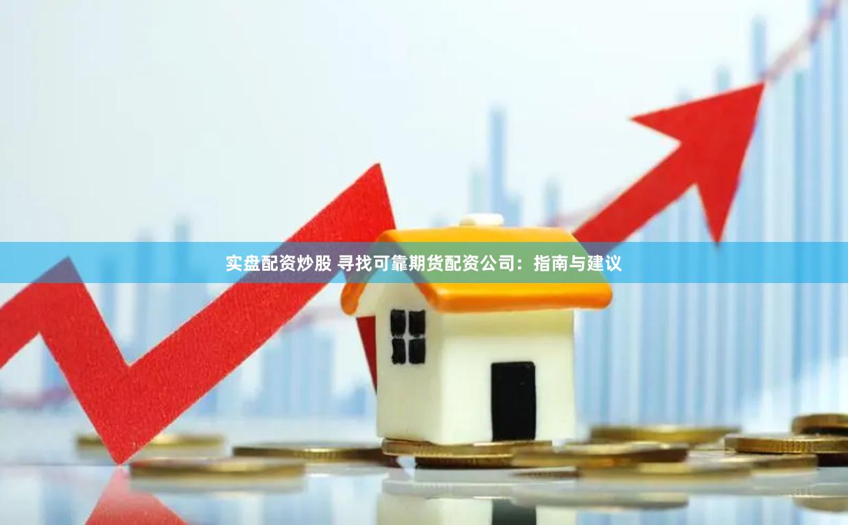 实盘配资炒股 寻找可靠期货配资公司：指南与建议