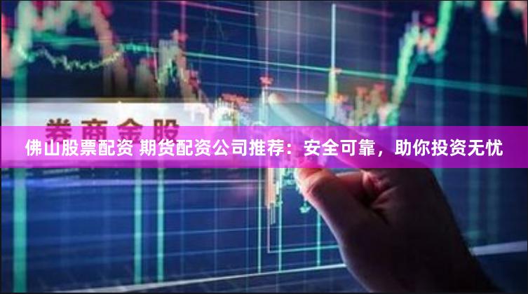 佛山股票配资 期货配资公司推荐：安全可靠，助你投资无忧