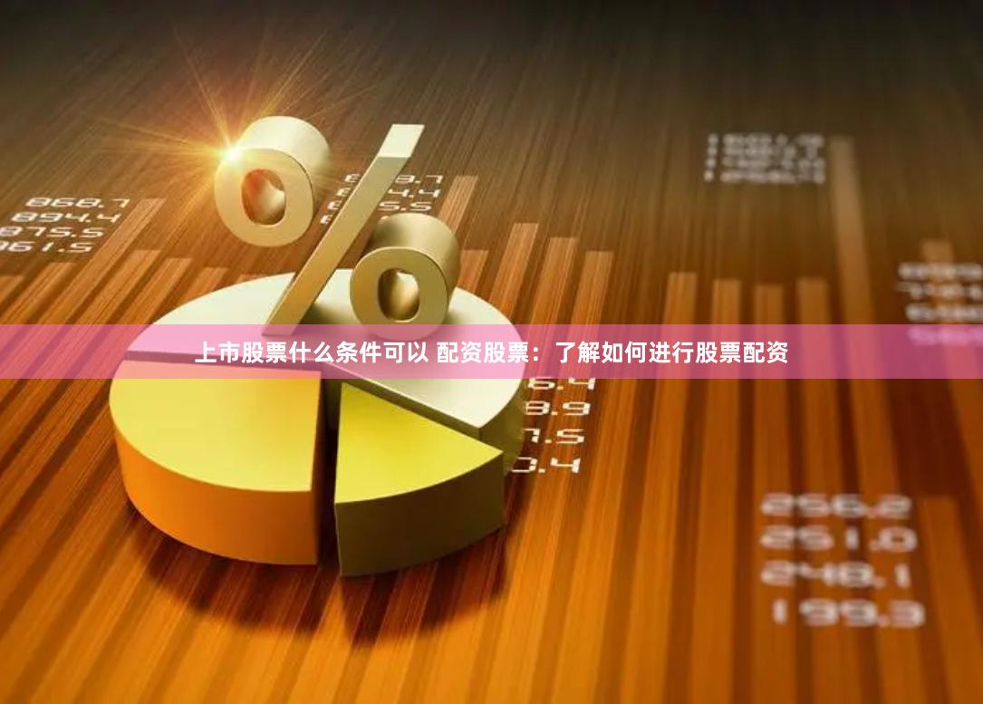 上市股票什么条件可以 配资股票：了解如何进行股票配资