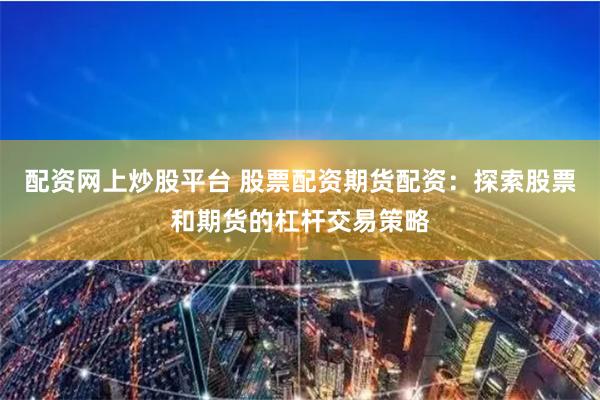 配资网上炒股平台 股票配资期货配资：探索股票和期货的杠杆交易策略